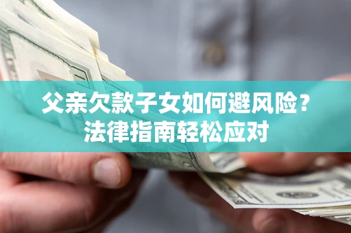 济南父亲欠款子女如何避风险？法律指南轻松应对