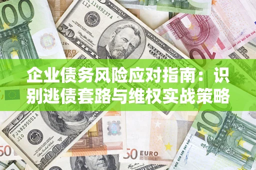 济南企业债务风险应对指南：识别逃债套路与维权实战策略
