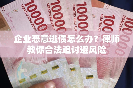 济南企业恶意逃债怎么办？律师教你合法追讨避风险