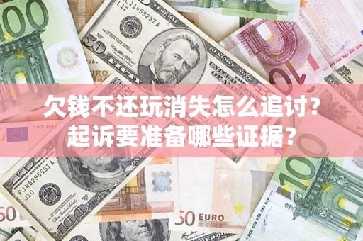 济南欠钱不还玩消失怎么追讨？起诉要准备哪些证据？