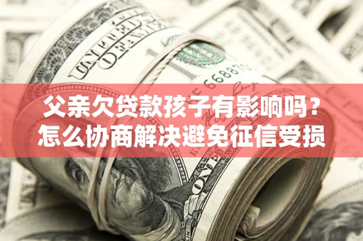 济南父亲欠贷款孩子有影响吗？怎么协商解决避免征信受损？