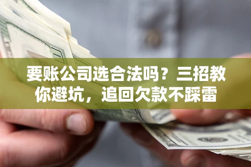 济南要账公司选合法吗？三招教你避坑，追回欠款不踩雷