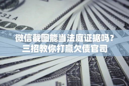 济南微信截图能当法庭证据吗？三招教你打赢欠债官司