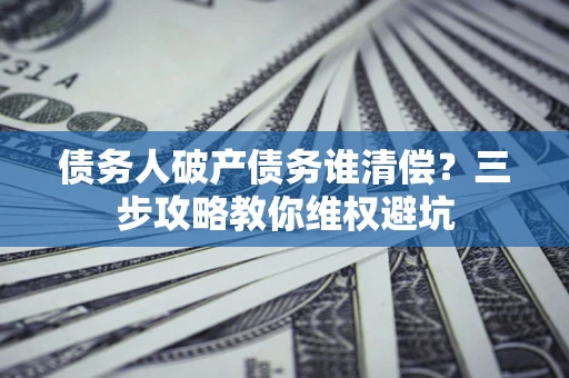 济南债务人破产债务谁清偿?三步攻略教你维权避坑 济南债务人破产债务谁清偿?三步攻略教你维权避坑