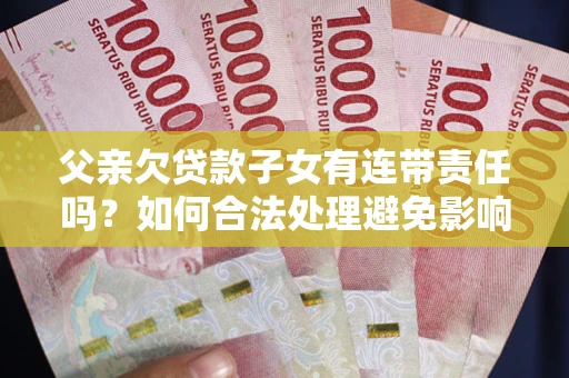 济南父亲欠贷款子女有连带责任吗？如何合法处理避免影响？