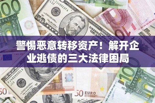 济南警惕恶意转移资产！解开企业逃债的三大法律困局