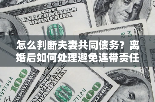 济南怎么判断夫妻共同债务？离婚后如何处理避免连带责任？