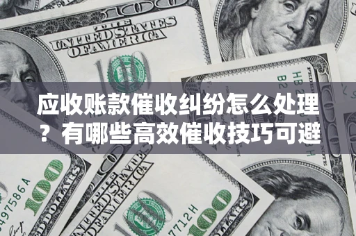 济南应收账款催收纠纷怎么处理？有哪些高效催收技巧可避免坏账？