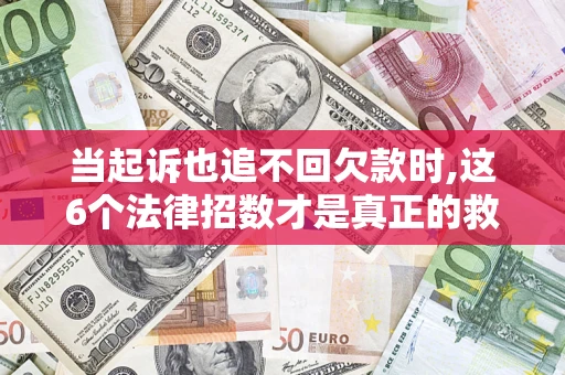 济南当起诉也追不回欠款时,这6个法律招数才是真正的救命稻草