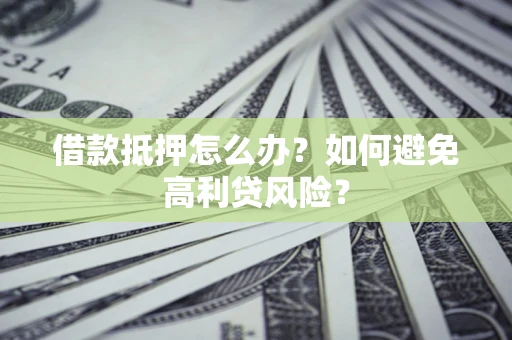 济南借款抵押怎么办？如何避免高利贷风险？