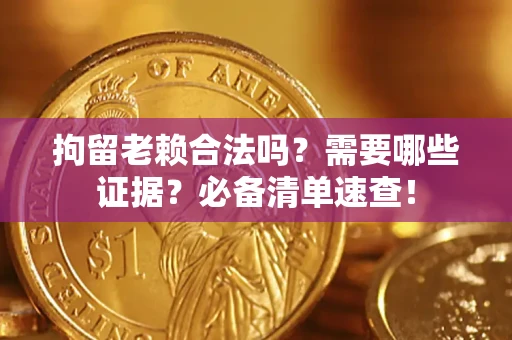 济南拘留老赖合法吗？需要哪些证据？必备清单速查！
