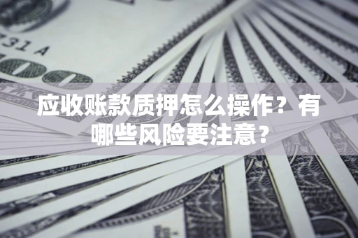 济南应收账款质押怎么操作？有哪些风险要注意？
