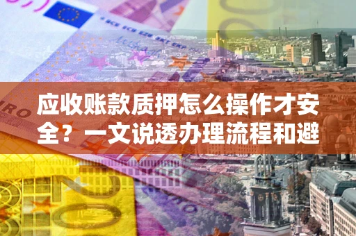 济南应收账款质押怎么操作才安全？一文说透办理流程和避险绝招